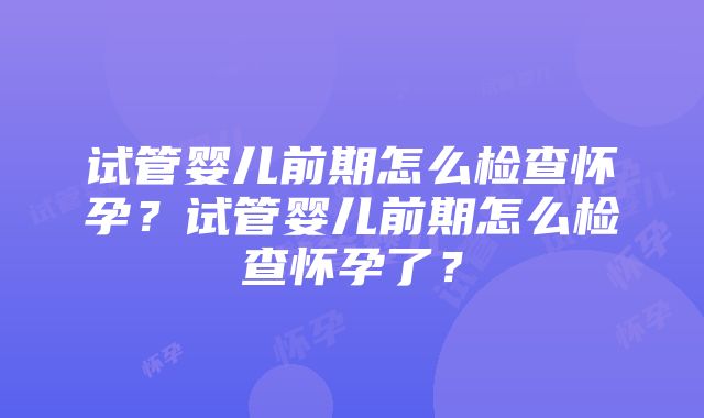 试管婴儿前期怎么检查怀孕？试管婴儿前期怎么检查怀孕了？