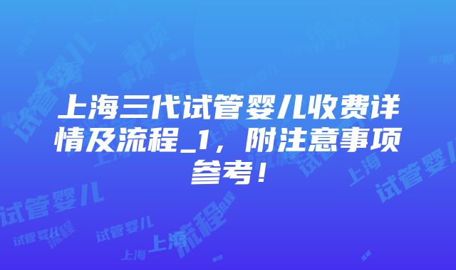 上海三代试管婴儿收费详情及流程_1，附注意事项参考！