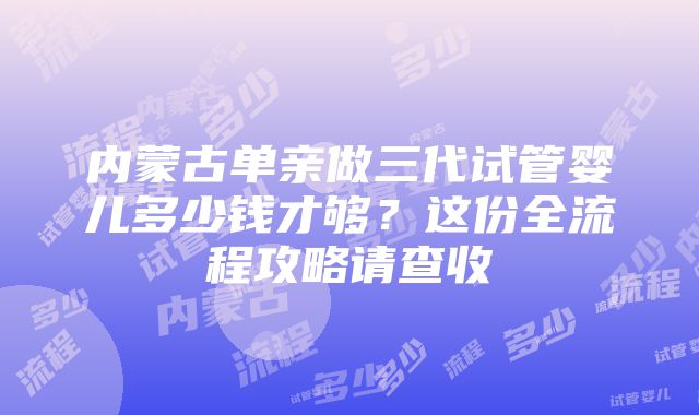 内蒙古单亲做三代试管婴儿多少钱才够？这份全流程攻略请查收