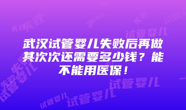 武汉试管婴儿失败后再做其次次还需要多少钱？能不能用医保！