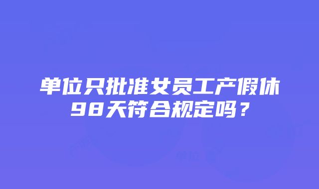 单位只批准女员工产假休98天符合规定吗？