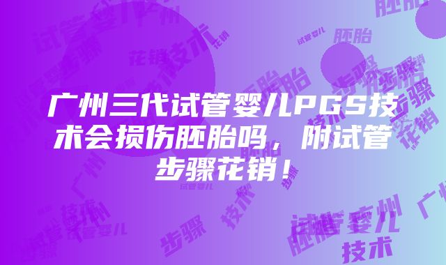 广州三代试管婴儿PGS技术会损伤胚胎吗，附试管步骤花销！