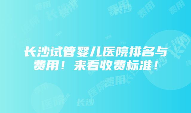 长沙试管婴儿医院排名与费用！来看收费标准！