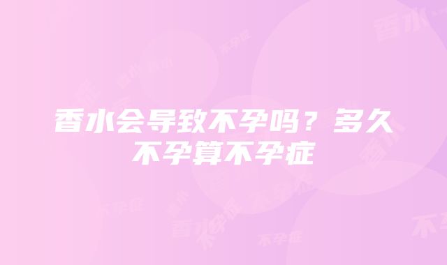 香水会导致不孕吗？多久不孕算不孕症