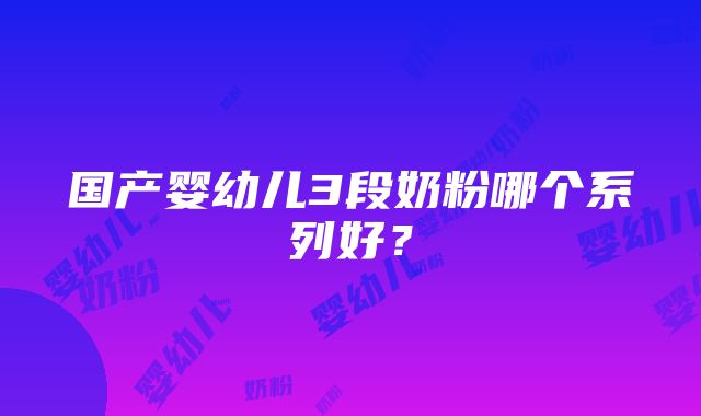 国产婴幼儿3段奶粉哪个系列好？