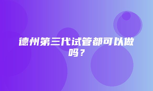 德州第三代试管都可以做吗？