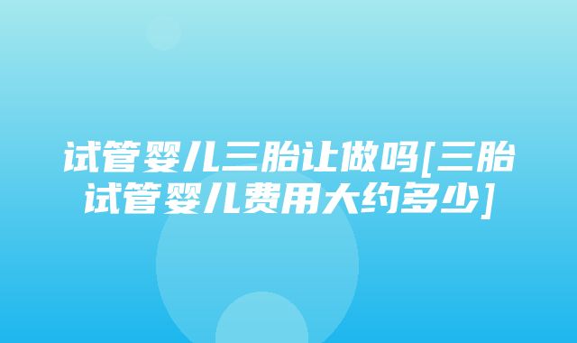 试管婴儿三胎让做吗[三胎试管婴儿费用大约多少]