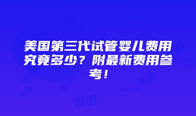 美国第三代试管婴儿费用究竟多少？附最新费用参考！