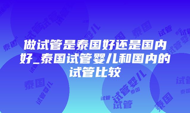 做试管是泰国好还是国内好_泰国试管婴儿和国内的试管比较