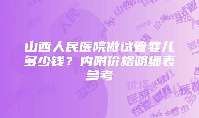 山西人民医院做试管婴儿多少钱？内附价格明细表参考