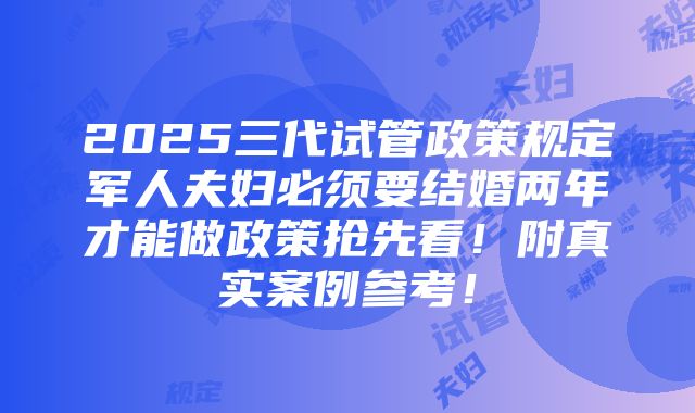 2025三代试管政策规定军人夫妇必须要结婚两年才能做政策抢先看！附真实案例参考！