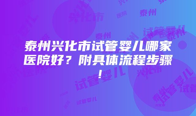 泰州兴化市试管婴儿哪家医院好？附具体流程步骤！