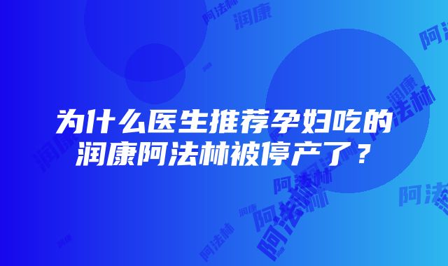 为什么医生推荐孕妇吃的润康阿法林被停产了？