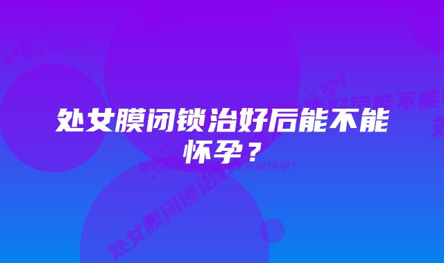 处女膜闭锁治好后能不能怀孕？