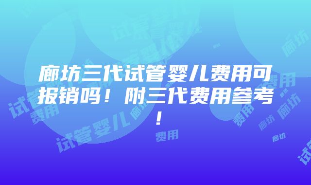 廊坊三代试管婴儿费用可报销吗！附三代费用参考！