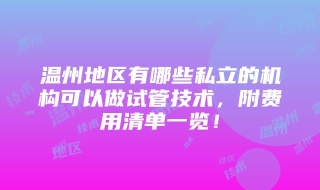 温州地区有哪些私立的机构可以做试管技术，附费用清单一览！