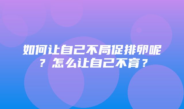 如何让自己不局促排卵呢？怎么让自己不育？