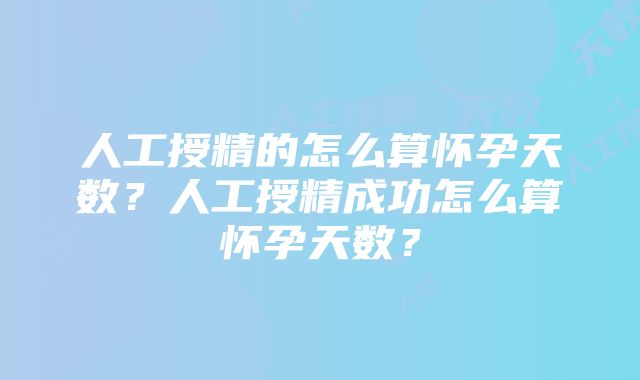 人工授精的怎么算怀孕天数？人工授精成功怎么算怀孕天数？