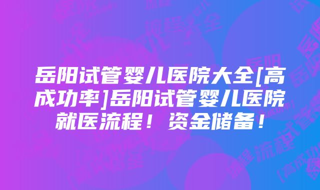 岳阳试管婴儿医院大全[高成功率]岳阳试管婴儿医院就医流程！资金储备！