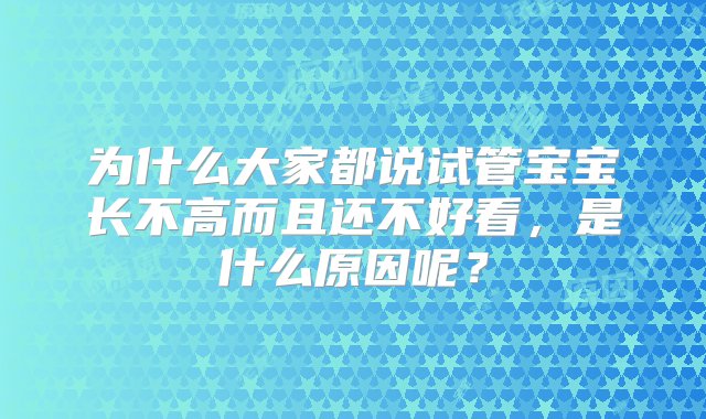 为什么大家都说试管宝宝长不高而且还不好看，是什么原因呢？