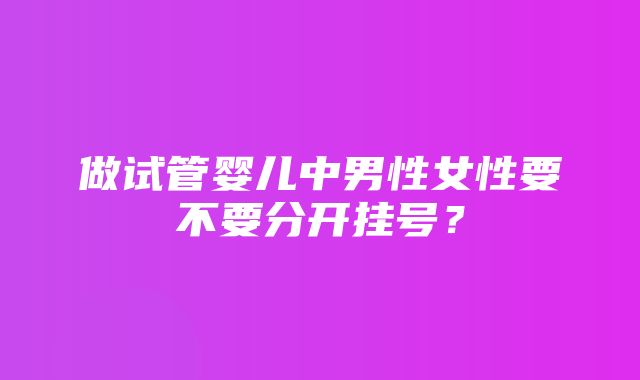 做试管婴儿中男性女性要不要分开挂号？