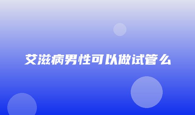 艾滋病男性可以做试管么