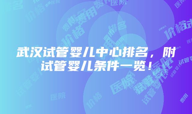 武汉试管婴儿中心排名，附试管婴儿条件一览！