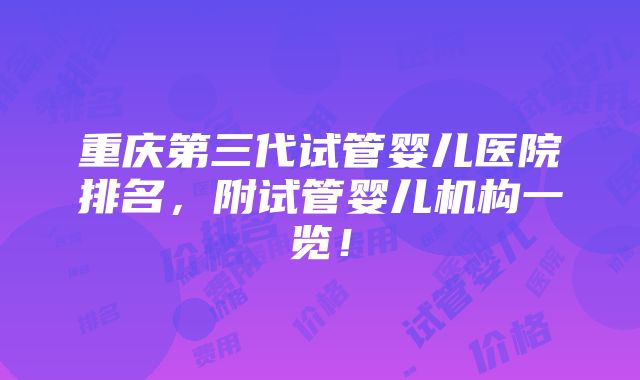 重庆第三代试管婴儿医院排名，附试管婴儿机构一览！