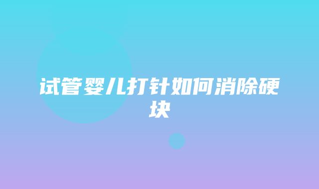 试管婴儿打针如何消除硬块