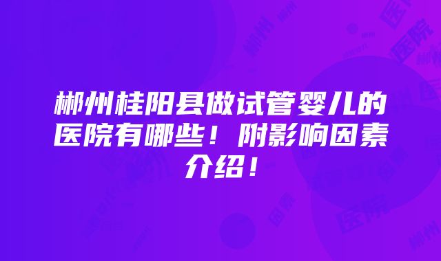 郴州桂阳县做试管婴儿的医院有哪些！附影响因素介绍！