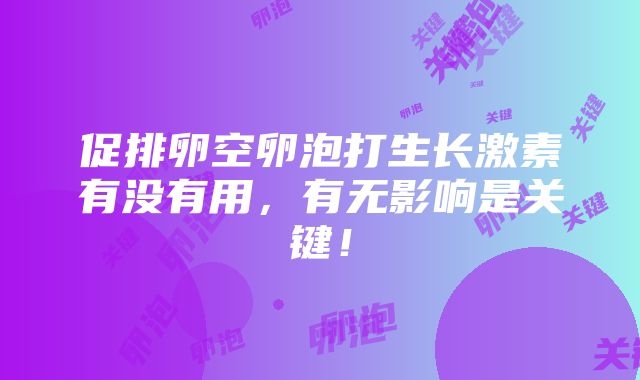 促排卵空卵泡打生长激素有没有用，有无影响是关键！