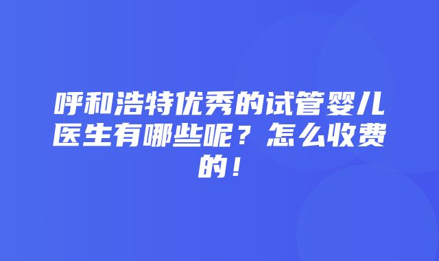 呼和浩特优秀的试管婴儿医生有哪些呢？怎么收费的！