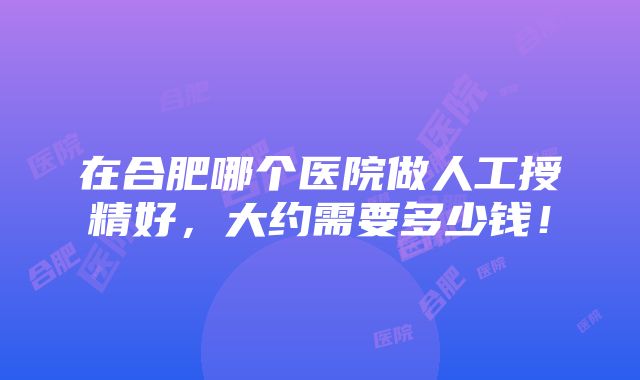 在合肥哪个医院做人工授精好，大约需要多少钱！