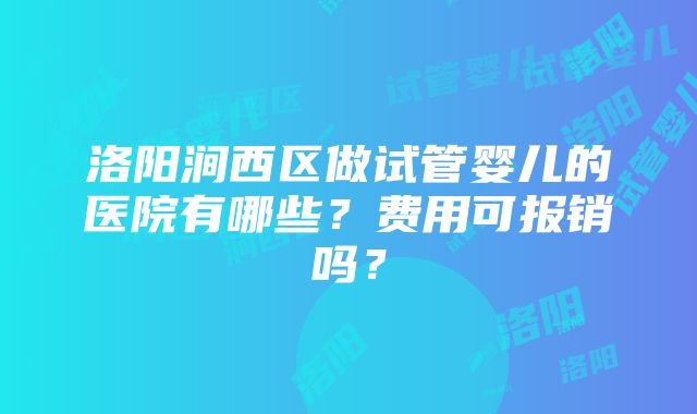 洛阳涧西区做试管婴儿的医院有哪些？费用可报销吗？