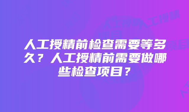 人工授精前检查需要等多久？人工授精前需要做哪些检查项目？