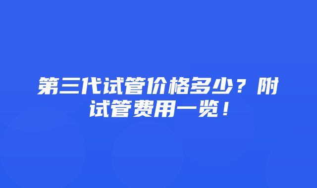 第三代试管价格多少？附试管费用一览！