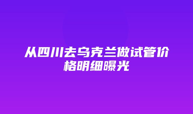 从四川去乌克兰做试管价格明细曝光