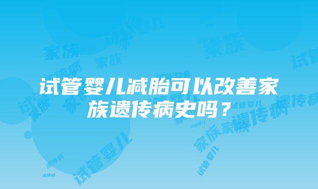 试管婴儿减胎可以改善家族遗传病史吗？