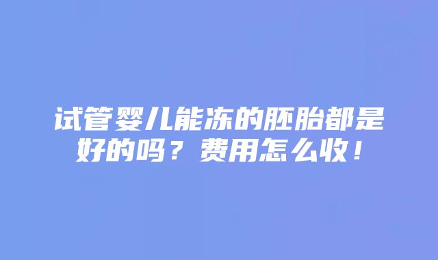 试管婴儿能冻的胚胎都是好的吗？费用怎么收！