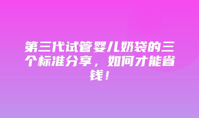 第三代试管婴儿奶袋的三个标准分享，如何才能省钱！