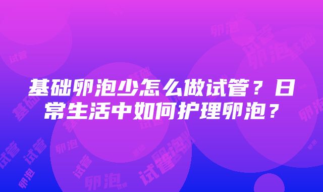 基础卵泡少怎么做试管？日常生活中如何护理卵泡？