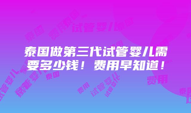 泰国做第三代试管婴儿需要多少钱！费用早知道！