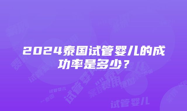 2024泰国试管婴儿的成功率是多少？