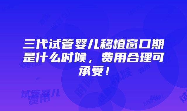 三代试管婴儿移植窗口期是什么时候，费用合理可承受！