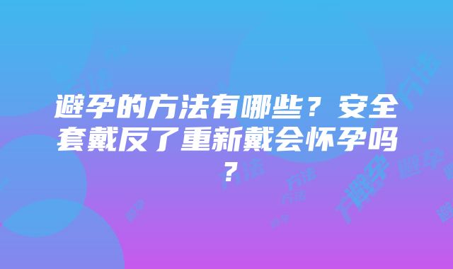 避孕的方法有哪些？安全套戴反了重新戴会怀孕吗？