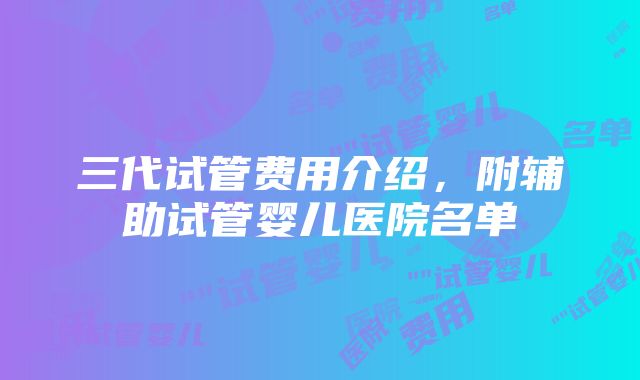 三代试管费用介绍，附辅助试管婴儿医院名单