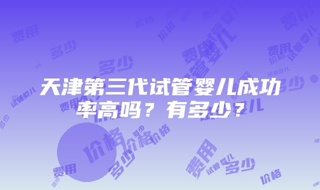 天津第三代试管婴儿成功率高吗？有多少？