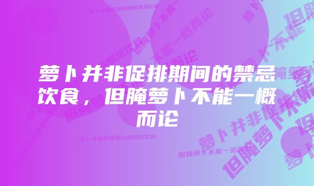 萝卜并非促排期间的禁忌饮食，但腌萝卜不能一概而论