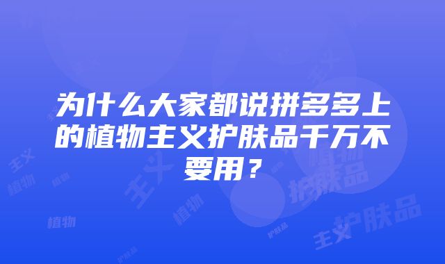 为什么大家都说拼多多上的植物主义护肤品千万不要用？