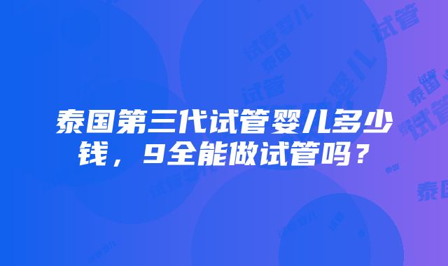 泰国第三代试管婴儿多少钱，9全能做试管吗？